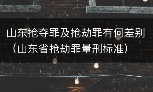 山东抢夺罪及抢劫罪有何差别（山东省抢劫罪量刑标准）