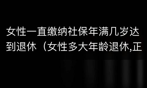 女性一直缴纳社保年满几岁达到退休（女性多大年龄退休,正常缴纳多少年社保）