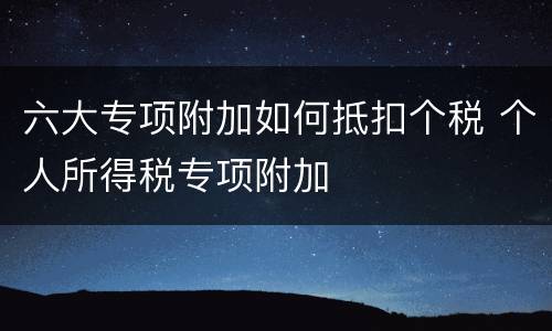 六大专项附加如何抵扣个税 个人所得税专项附加