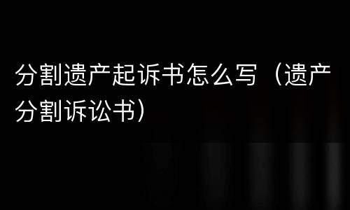 分割遗产起诉书怎么写（遗产分割诉讼书）