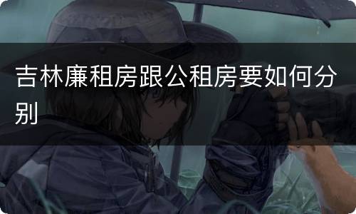 吉林廉租房跟公租房要如何分别