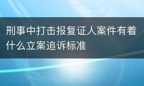 刑事中打击报复证人案件有着什么立案追诉标准