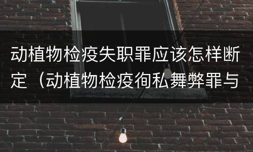 动植物检疫失职罪应该怎样断定（动植物检疫徇私舞弊罪与动植物检疫失职罪的区别在于）