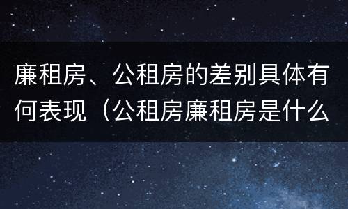 廉租房、公租房的差别具体有何表现（公租房廉租房是什么意思）