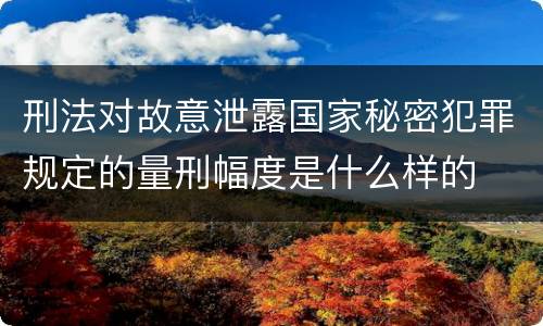 刑法对故意泄露国家秘密犯罪规定的量刑幅度是什么样的