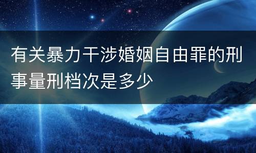 有关暴力干涉婚姻自由罪的刑事量刑档次是多少