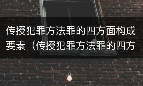 传授犯罪方法罪的四方面构成要素（传授犯罪方法罪的四方面构成要素是什么）