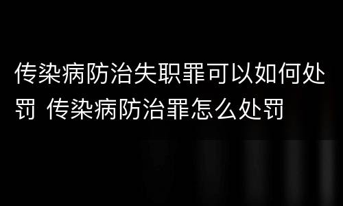 传染病防治失职罪可以如何处罚 传染病防治罪怎么处罚