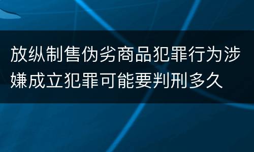 放纵制售伪劣商品犯罪行为涉嫌成立犯罪可能要判刑多久