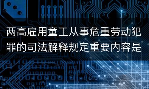 两高雇用童工从事危重劳动犯罪的司法解释规定重要内容是什么