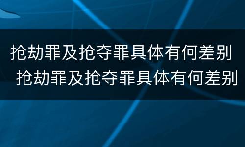 抢劫罪及抢夺罪具体有何差别 抢劫罪及抢夺罪具体有何差别呢