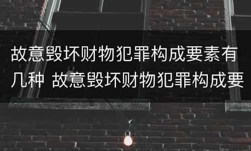 故意毁坏财物犯罪构成要素有几种 故意毁坏财物犯罪构成要素有几种情形