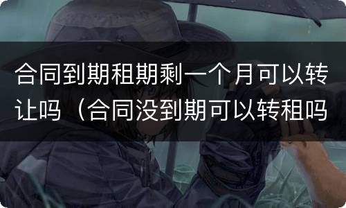 合同到期租期剩一个月可以转让吗（合同没到期可以转租吗）