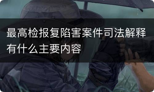 最高检报复陷害案件司法解释有什么主要内容