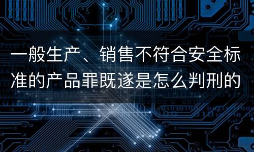 一般生产、销售不符合安全标准的产品罪既遂是怎么判刑的