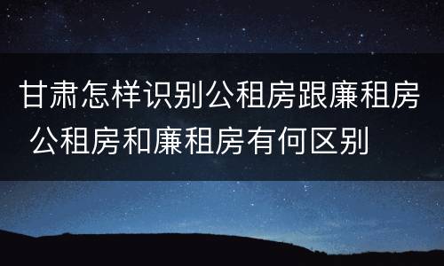 甘肃怎样识别公租房跟廉租房 公租房和廉租房有何区别