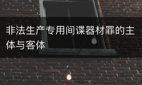 非法生产专用间谍器材罪的主体与客体