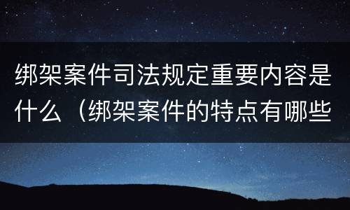 绑架案件司法规定重要内容是什么（绑架案件的特点有哪些?）