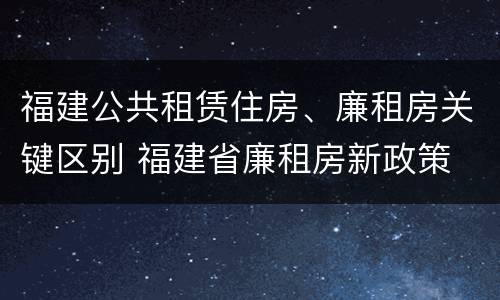 福建公共租赁住房、廉租房关键区别 福建省廉租房新政策