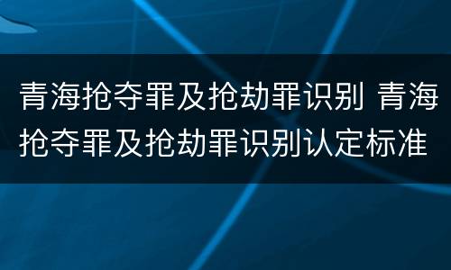 青海抢夺罪及抢劫罪识别 青海抢夺罪及抢劫罪识别认定标准