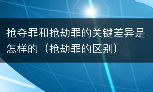 抢夺罪和抢劫罪的关键差异是怎样的（抢劫罪的区别）