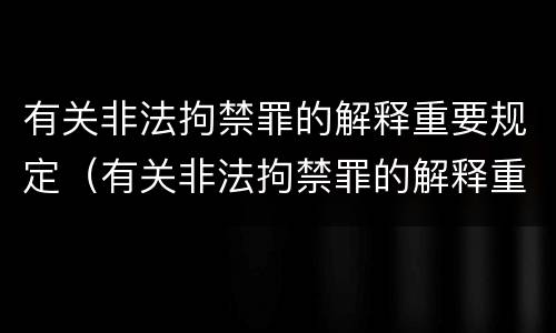 有关非法拘禁罪的解释重要规定（有关非法拘禁罪的解释重要规定是）