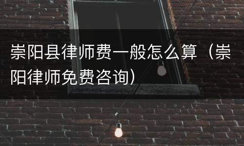 崇阳县律师费一般怎么算（崇阳律师免费咨询）