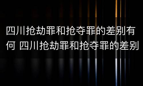 四川抢劫罪和抢夺罪的差别有何 四川抢劫罪和抢夺罪的差别有何关系