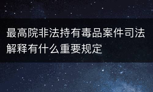 最高院非法持有毒品案件司法解释有什么重要规定