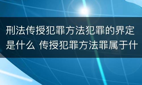 刑法传授犯罪方法犯罪的界定是什么 传授犯罪方法罪属于什么犯罪类型