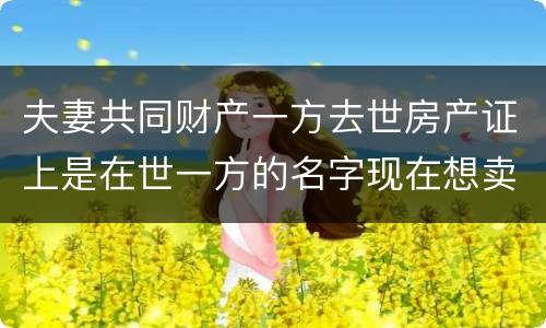 夫妻共同财产一方去世房产证上是在世一方的名字现在想卖房怎么做