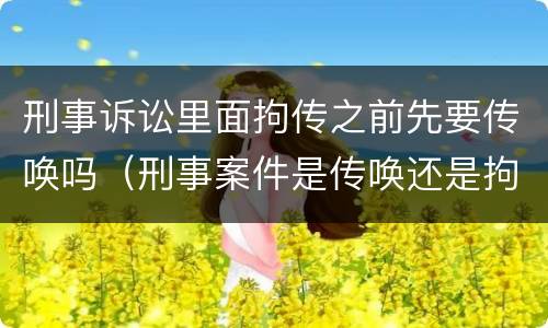 刑事诉讼里面拘传之前先要传唤吗（刑事案件是传唤还是拘传）