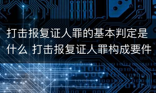 打击报复证人罪的基本判定是什么 打击报复证人罪构成要件