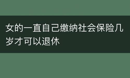 女的一直自己缴纳社会保险几岁才可以退休