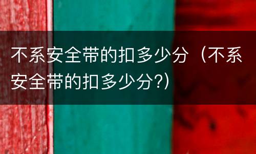 不系安全带的扣多少分（不系安全带的扣多少分?）