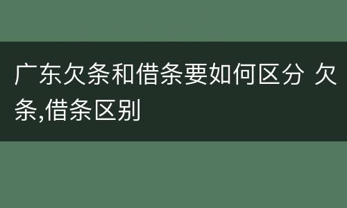 广东欠条和借条要如何区分 欠条,借条区别