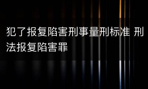 犯了报复陷害刑事量刑标准 刑法报复陷害罪