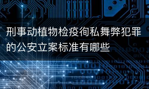 刑事动植物检疫徇私舞弊犯罪的公安立案标准有哪些