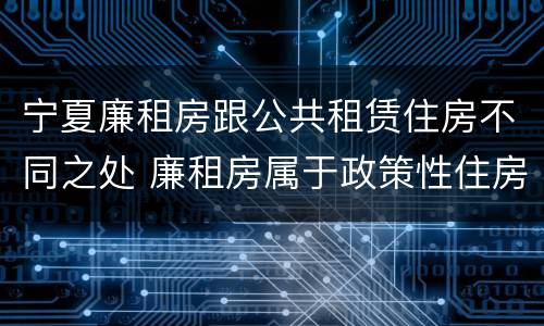宁夏廉租房跟公共租赁住房不同之处 廉租房属于政策性住房吗