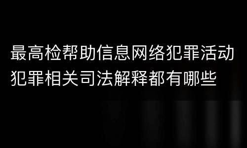 最高检帮助信息网络犯罪活动犯罪相关司法解释都有哪些