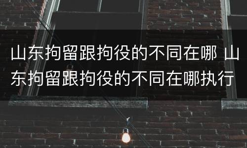 山东拘留跟拘役的不同在哪 山东拘留跟拘役的不同在哪执行