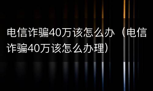 电信诈骗40万该怎么办（电信诈骗40万该怎么办理）