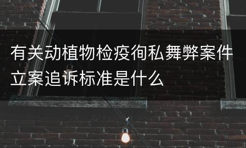 有关动植物检疫徇私舞弊案件立案追诉标准是什么