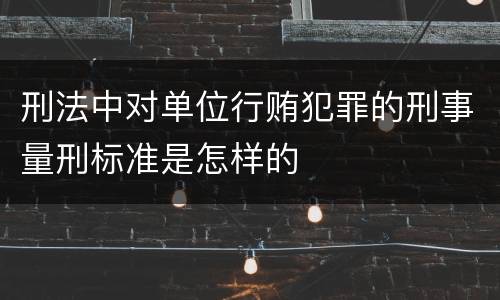 刑法中对单位行贿犯罪的刑事量刑标准是怎样的