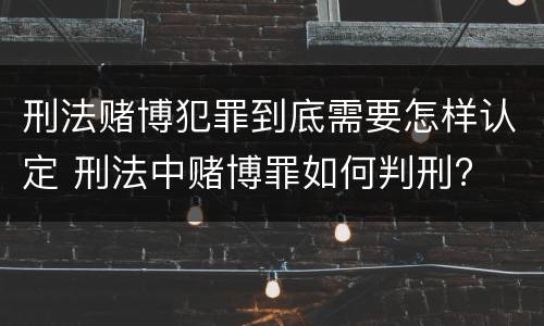 刑法赌博犯罪到底需要怎样认定 刑法中赌博罪如何判刑?