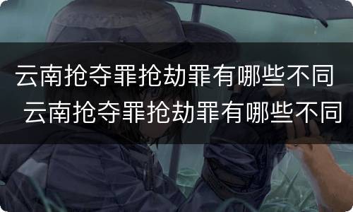 云南抢夺罪抢劫罪有哪些不同 云南抢夺罪抢劫罪有哪些不同的