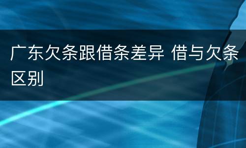 广东欠条跟借条差异 借与欠条区别