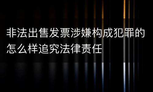 非法出售发票涉嫌构成犯罪的怎么样追究法律责任