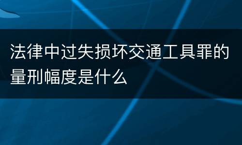 法律中过失损坏交通工具罪的量刑幅度是什么
