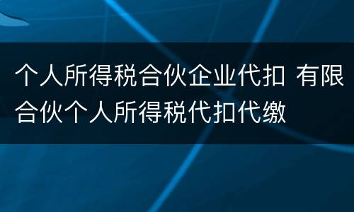个人所得税合伙企业代扣 有限合伙个人所得税代扣代缴